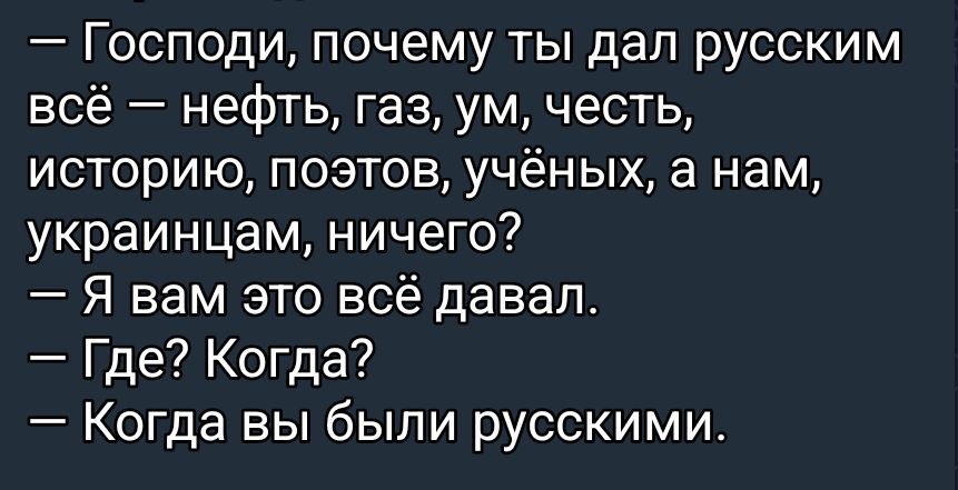 — Господи, почему ты дал русским всё — нефть, газ, ум, честь, историю, поэтов, учёных, а нам, украинцам, ничего?
— Я вам это всё давал.
— Где? Когда?
— Когда вы были русскими.