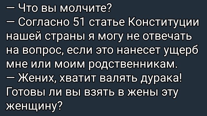 — Что вы молчите? 
— Согласно 51 статье Конституции нашей страны я могу не отвечать на вопрос, если это нанесет ущерб мне или моим родственникам. 
— Жених, хватит валять дурака! 
Готовы ли вы взять в жены эту женщину?