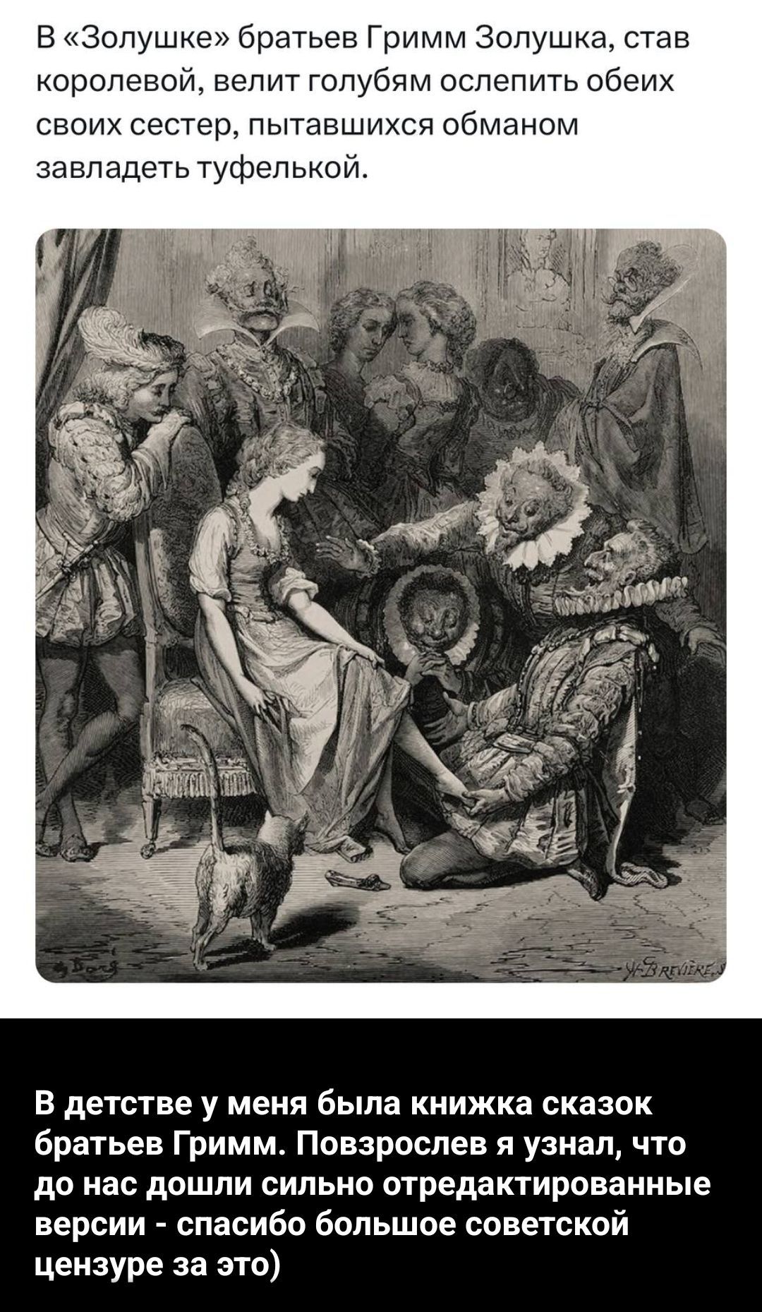 В «Золушке» братьев Гримм Золушка, став королевой, велит голубям ослепить обеих своих сестер, пытавшихся обманом завладеть туфелькой. В детстве у меня была книжка сказок братьев Гримм. Повзрослев я узнал, что до нас дошли сильно отредактированные версии - спасибо большое советской цензуре за это