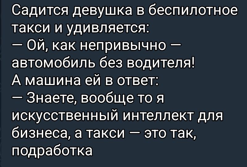 Садится девушка в беспилотное такси и удивляется: — Ой, как непривычно — автомобиль без водителя! А машина ей в ответ: — Знаете, вообще-то я искусственный интеллект для бизнеса, а такси — это так, подработка