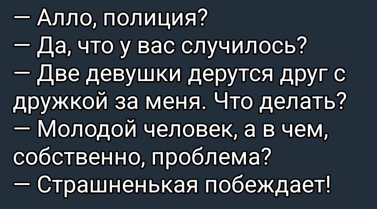Алло, полиция?
- Да, что у вас случилось?
- Две девушки дерутся друг с дружкой за меня. Что делать?
- Молодой человек, а в чем, собственно, проблема?
- Страшненькая побеждает!