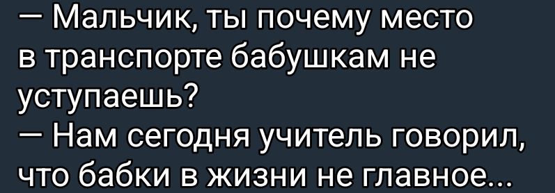 — Мальчик, ты почему место в транспорте бабушкам не уступаешь? 
— Нам сегодня учитель говорил, что бабки в жизни не главное...