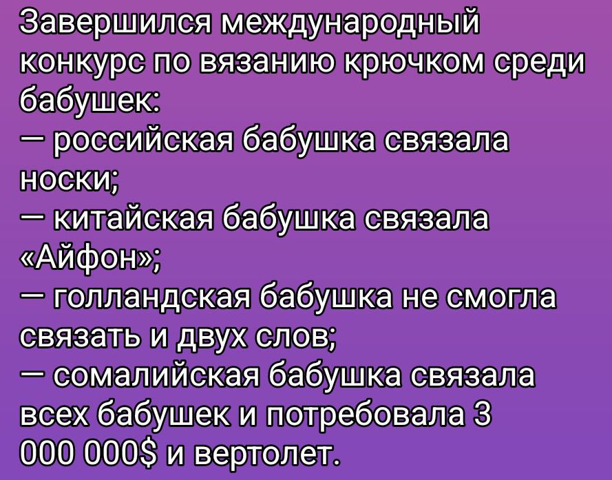 Завершился международный конкурс по вязанию крючком среди бабушек: — российская бабушка связала носки; — китайская бабушка связала «Айфон»; — голландская бабушка не смогла связать и двух слов; — сомалийская бабушка связала всех бабушек и потребовала 3 000 000$ и вертолёт.