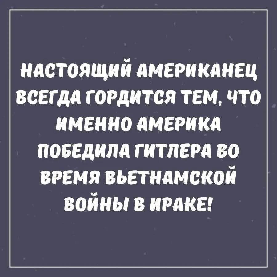 НАСТОЯЩИЙ АМЕРИКАНЕЦ ВСЕГДА ГОРДИТСЯ ТЕМ, ЧТО ИМЕННО АМЕРИКА ПОБЕДИЛА ГИТЛЕРА ВО ВРЕМЯ ВЬЕТНАМСКОЙ ВОЙНЫ В ИРАКЕ!