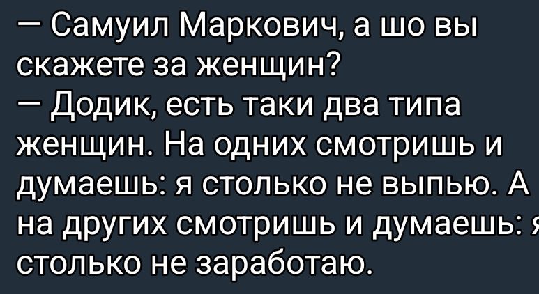 — Самуил Маркович, а шо вы скажете за женщин?
— Додик, есть такие два типа женщин. На одних смотришь и думаешь: я столько не выпью. А на других смотришь и думаешь: я столько не заработаю.