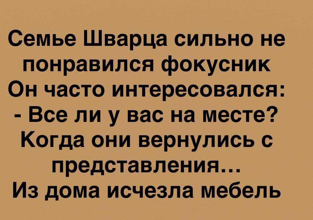 Семье Шварца сильно не понравился фокусник
Он часто интересовался:
- Все ли у вас на месте?
Когда они вернулись с
представления...
Из дома исчезла мебель