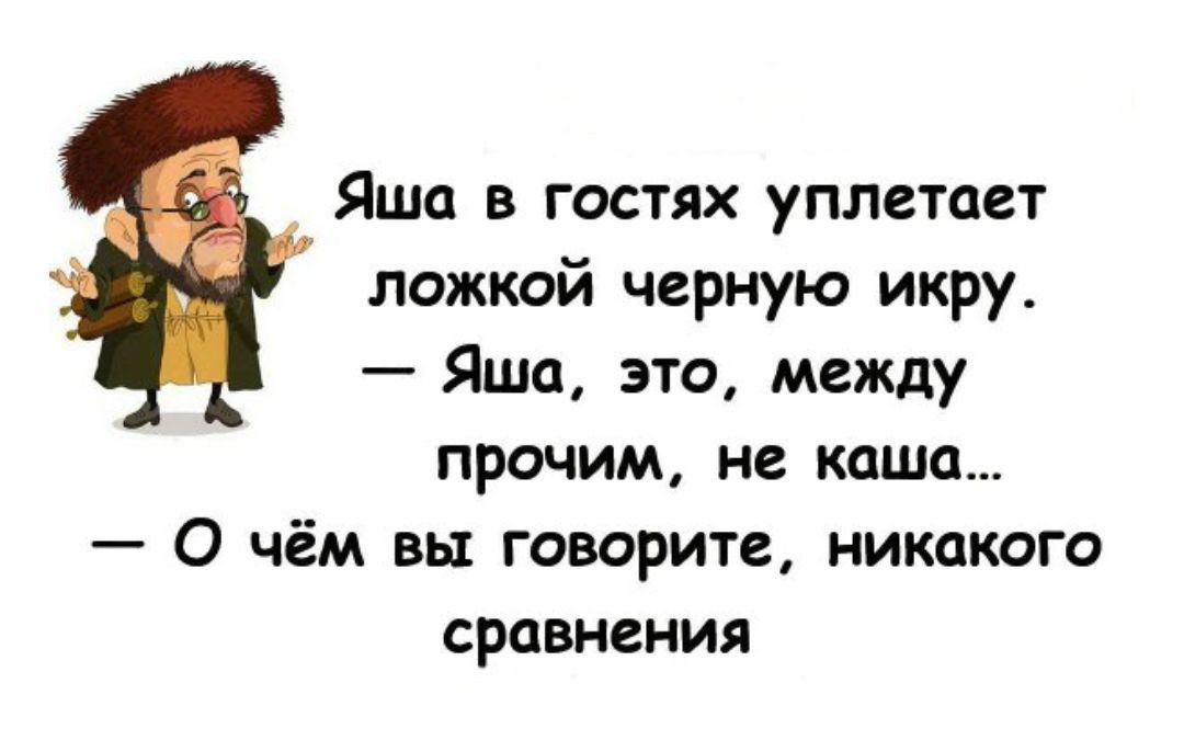 Яша в гостях улплетает ложкой черную икру. — Яша, это, между прочим, не каша... — О чём вы говорите, никакого сравнения