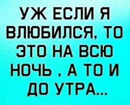 УЖ ЕСЛИ Я ВЛЮБИЛСЯ, ТО ЭТО НА ВСЮ НОЧЬ, А ТО И ДО УТРА...
