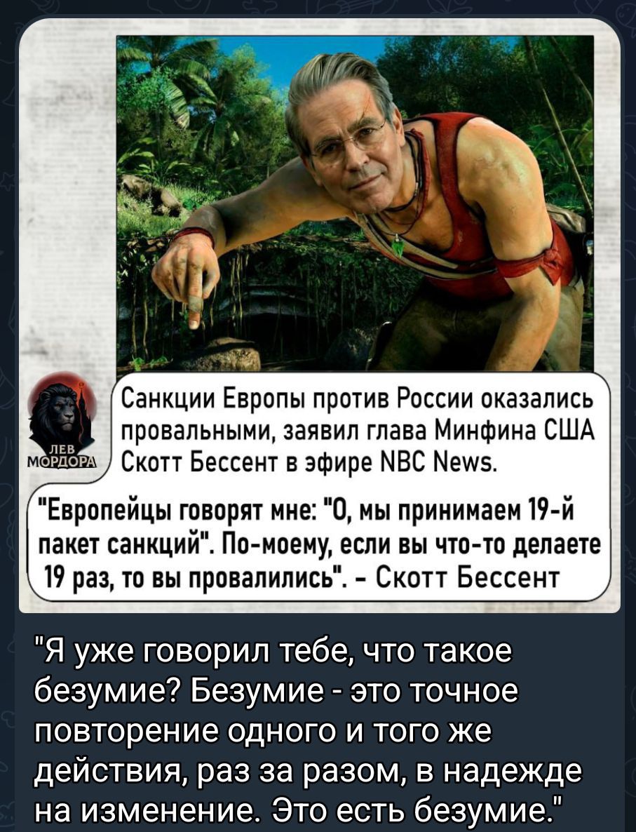 Санкции Европы против России оказались провальными, заявил глава Минфина США Скотт Бессент в эфире NBC News. “Европейцы говорят мне: Ô, мы принимаем 19-й пакет санкций”. По-моему, если вы что-то делаете 19 раз, то вы провалились.” - Скотт Бессент “Я уже говорил тебе, что такое безумие? Безумие - это точное повторение одного и того же действия, раз за разом, в надежде на изменение. Это есть безумие.”