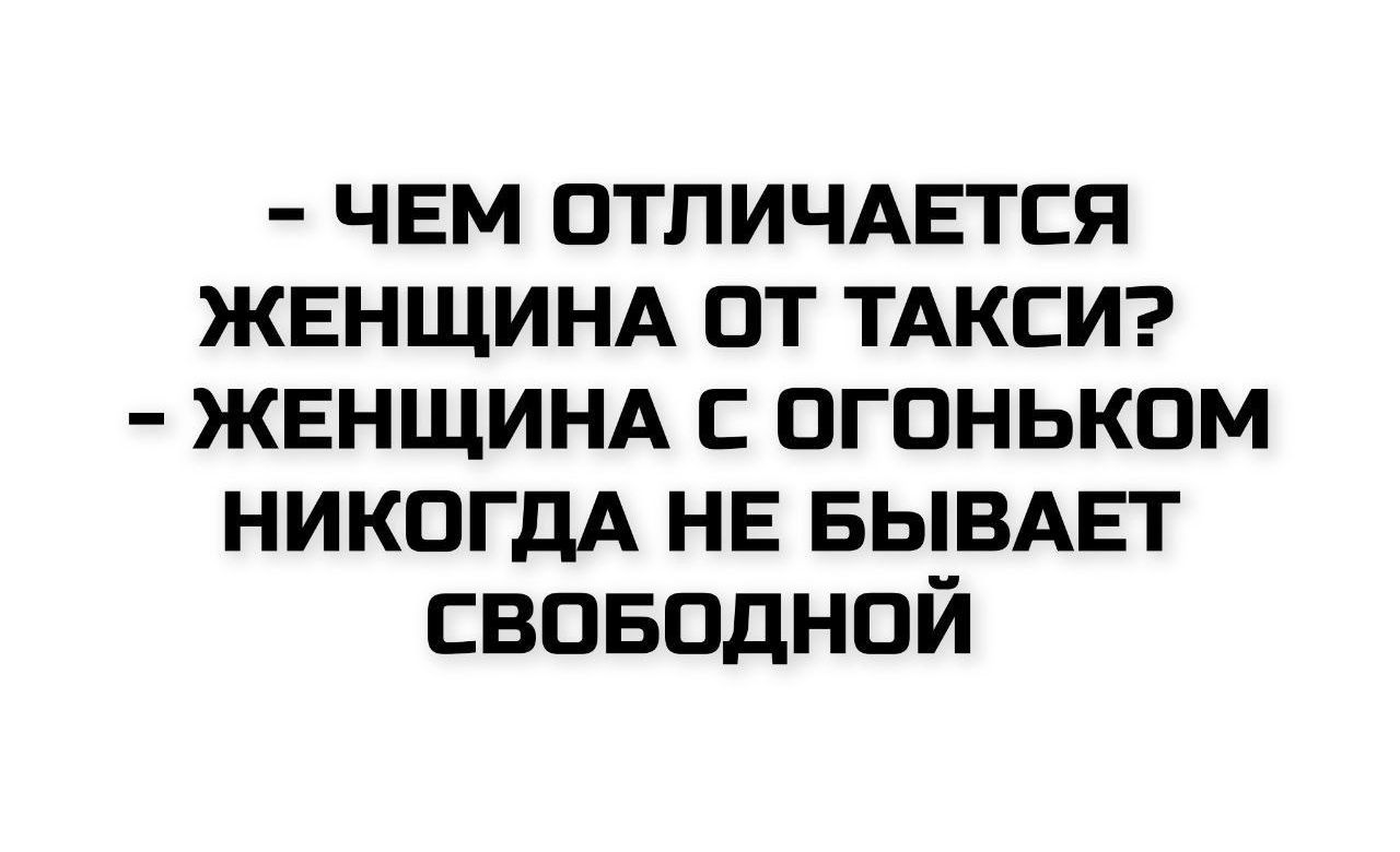 - ЧЕМ ОТЛИЧАЕТСЯ ЖЕНЩИНА ОТ ТАКСИ? - ЖЕНЩИНА С ОГОНЬКОМ НИКОГДА НЕ БЫВАЕТ СВОБОДНОЙ