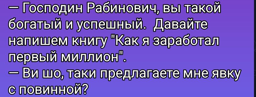 — Господин Рабинович, вы такой богатый и успешный. Давайте напишем книгу 'Как я заработал первый миллион'.\n— Вы шо, такие предлагаете мне явку с повинной?