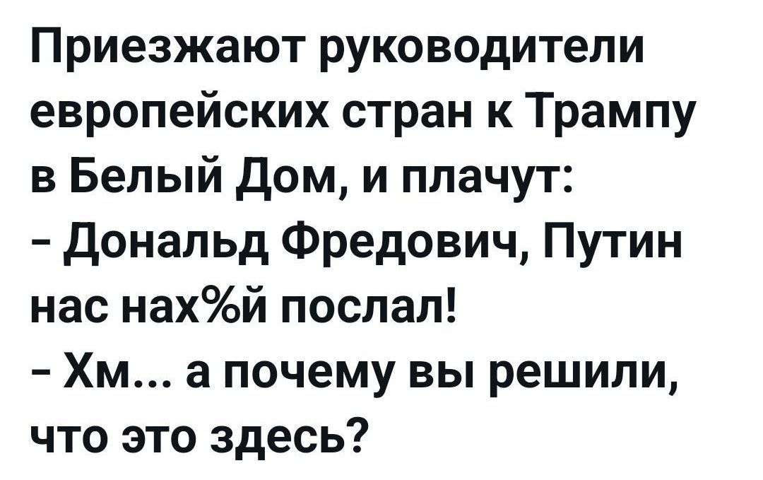 Приезжают руководители европейских стран к Трампу в Белый Дом, и плачут: - Дональд Фредович, Путин нас нахуй послал! - Хм... а почему вы решили, что это здесь?