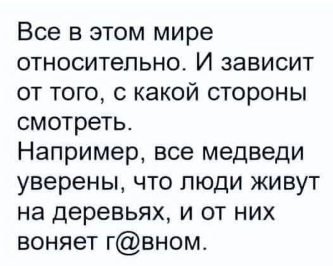 Все в этом мире относительно. И зависит от того, с какой стороны смотреть. Например, все медведи уверены, что люди живут на деревьях, и от них воняет г@ном.