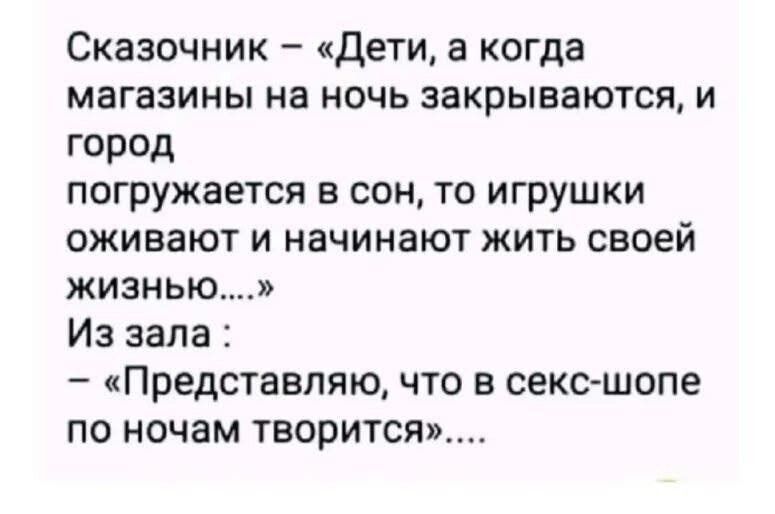 Сказочник – «Дети, а когда магазины на ночь закрываются, и город погружается в сон, то игрушки оживают и начинают жить своей жизнью...» Из зала : – «Представляю, что в сек-шопе по ночам творится»...