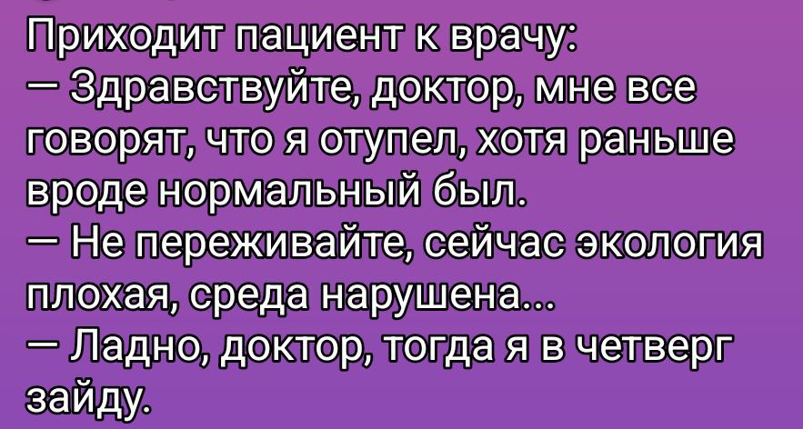 Приходит пациент к врачу: — Здравствуйте, доктор, мне все говорят, что я отупел, хотя раньше вроде нормальный был. — Не переживайте, сейчас экология плохая, среда нарушена... — Ладно, доктор, тогда я в четверг зайду.