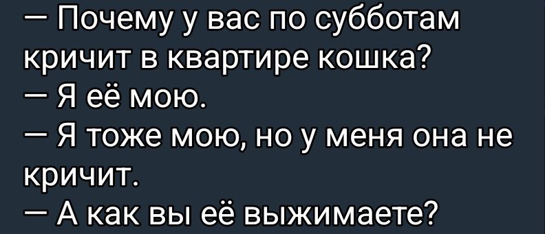 — Почему у вас по субботам кричит в квартире кошка? — Я её мою. — Я тоже мою, но у меня она не кричит. — А как вы её выжимаете?