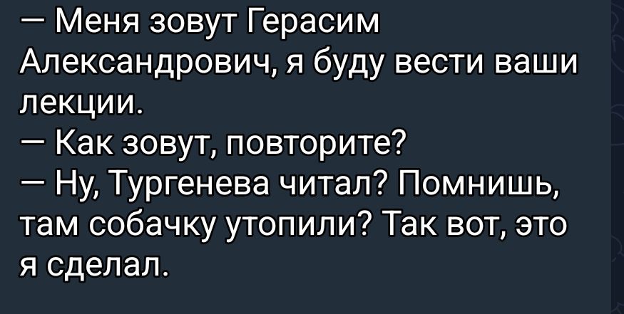 Меня зовут Герасим Александрович, я буду вести ваши лекции. — Как зовут, повторите? — Ну, Тургенева читал? Помнишь, там собачку утопили? Так вот, это я сделал.