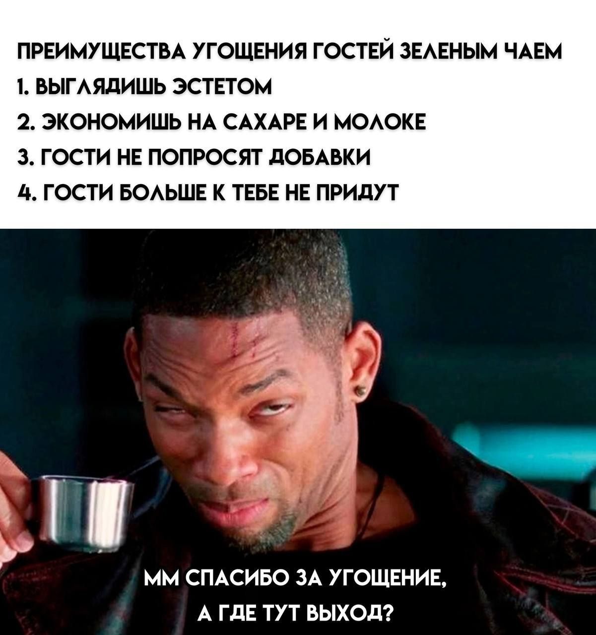 ПРЕИМУЩЕСТВА УГОЩЕНИЯ ГОСТЕЙ ЗЕЛЕНЫМ ЧАЕМ
1. ВЫГЛЯДИШЬ ЭСТЕТОМ
2. ЭКОНОНИШЬ НА САХАРЕ И МОЛОКЕ
3. ГОСТИ НЕ ПОПРОСЯТ ДОБАВКИ
4. ГОСТИ БОЛЬШЕ К ТЕБЕ НЕ ПРИДУТ
мм спасибо за угощение, а где тут выход?