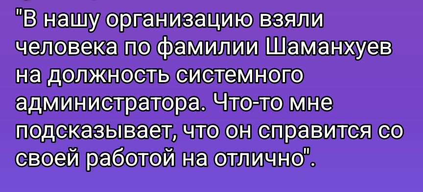 В нашу организацию взяли человека по фамилии Шаманхвеев на должность системного администратора. Что-то мне подсказывает, что он справится со своей работой на отлично