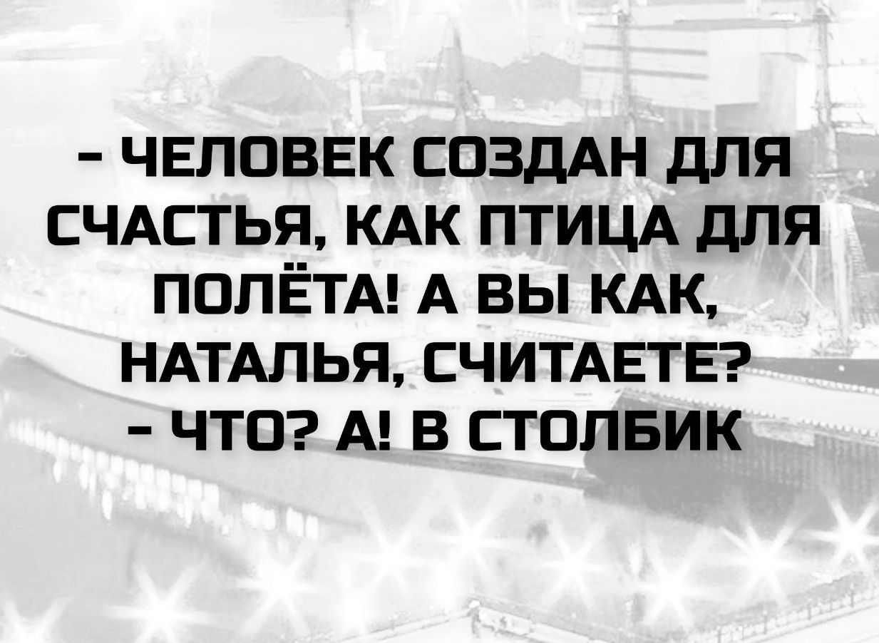- ЧЕЛОВЕК СОЗДАН ДЛЯ СЧАСТЬЯ, КАК ПТИЦА ДЛЯ ПОЛЁТА! А ВЫ КАК, НАТАЛЬЯ, СЧИТАЕТЕ? - ЧТО? А! В СТОЛБИК