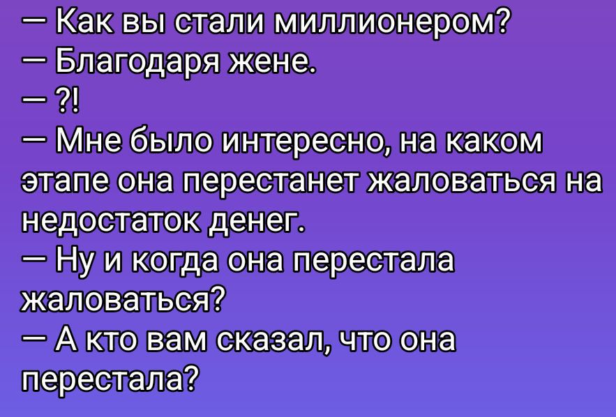— Как вы стали миллионером?
— Благодаря жене.
— ?!
— Мне было интересно, на каком этапе она перестанет жаловаться на недостаток денег.
— Ну и когда она перестала жаловаться?
— А кто вам сказал, что она перестала?