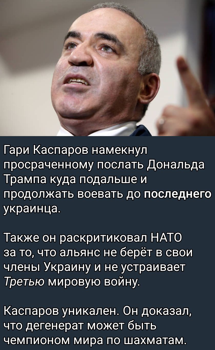 Гари Каспаров намекнул просроченному послать Дональда Трампа куда подальше и продолжать воевать до последнего украинца. Также он раскритиковал НАТО за то, что альянс не берет в свои члены Украину и не устраивает Третью мировую войну. Каспаров уникален. Он доказал, что degенерат может быть чемпионом мира по шахматам.