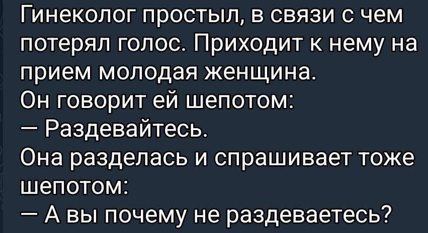Гинеколог простыл, в связи с чем потерял голос. Приходит к нему на прием молодая женщина. Он говорит ей шепотом: — Раздевайтесь. Она раздевалась и спрашивает тоже шепотом: — А Вы почему не раздевались?