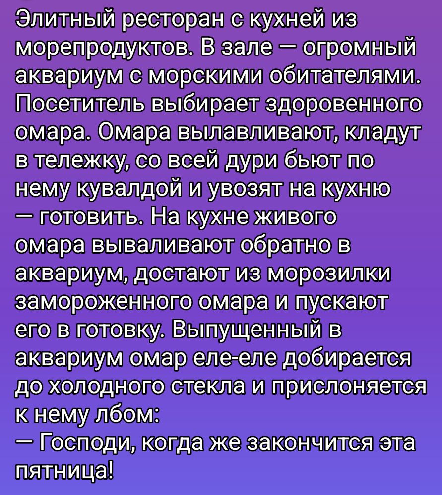 Элитный ресторан с кухней из морепродуктов. В зале — огромный аквариум с морскими обитателями. Посетитель выбирает здоровенного омара. Омара вылавливают, кладут в тележку, со всей силы бьют по нему кувалдой и увозят на кухню — готовить. На кухне живого омара вылавливают обратно в аквариум, достают из морозилки замороженного омара и пускают его в готовку. Выпущенный в аквариум омар еле-еле добирается до холодного стекла и прислоняется к нему лбом: — Господи, когда же закончится эта пятница!