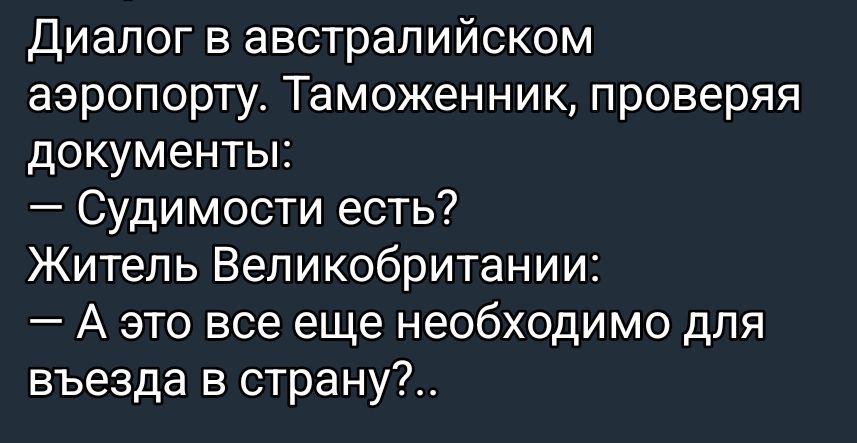Диалог в австралийском аэропорту. Таможенник, проверяя документы:
— Судиmости есть?
Житель Великобритании:
— А это все еще необходимо для въезда в страну?..