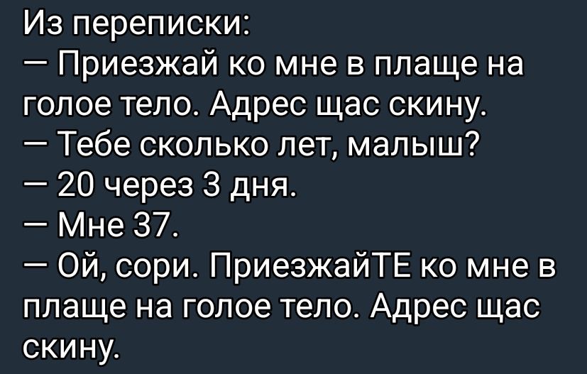 Из переписки:
— Приезжай ко мне в плаще на голое тело. Адрес щас скину.
— Тебе сколько лет, малыш?
— 20 через 3 дня.
— Мне 37.
— Ой, сорри. ПриезжайТЕ ко мне в плаще на голое тело. Адрес щас скину.