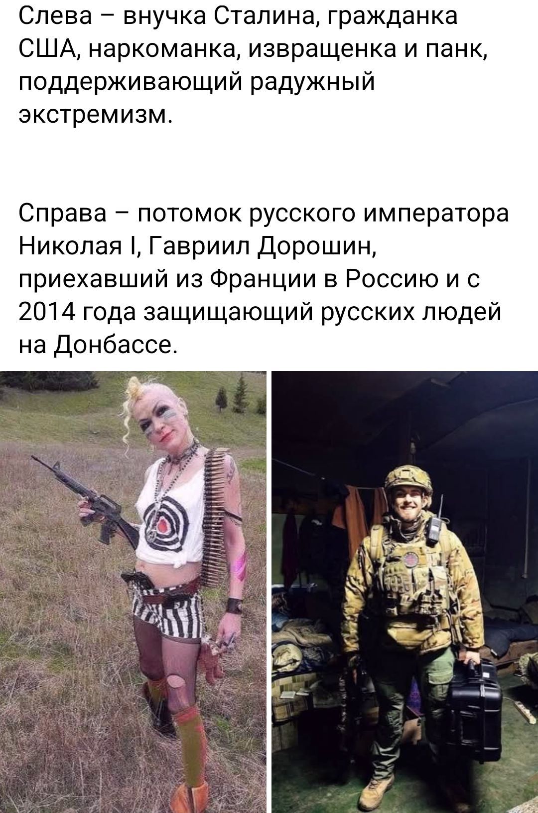 Слева – внучка Сталина, гражданка США, наркоманка, извращенка и панк, поддерживающий радужный экстремизм.

Справа – потомок русского императора Николая I, Гавриил Дорошин, приехавший из Франции в Россию и с 2014 года защищающий русских людей на Донбассе.