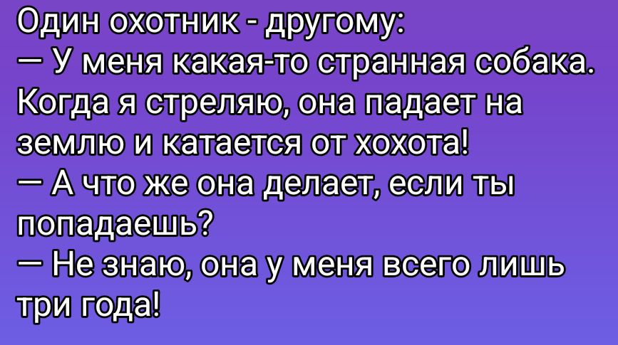 Один охотник - другу: — У меня какая-то странная собака. Когда я стреляю, она падает на землю и катается от хохота! — А что же она делает, если ты попадаешь? — Не знаю, она у меня всего лишь три года!