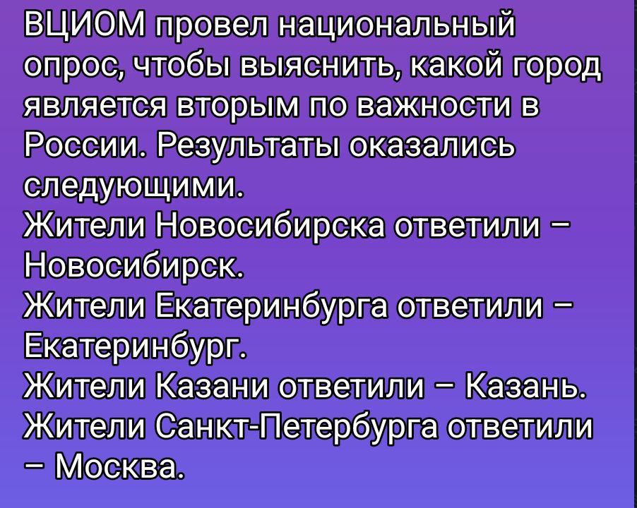 ВЦИОМ провел национальный опрос, чтобы выяснить, какой город является вторым по важности в России. Результаты оказались следующими. Жители Новосибирска ответили – Новосибирск. Жители Екатеринбурга ответили – Екатеринбург. Жители Казани ответили – Казань. Жители Санкт-Петербурга ответили – Москва.