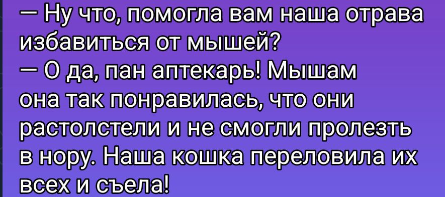 Ну что, помогла вам наша отрава избавиться от мышей? — О да, пан аптекарь! Мышам она так понравилась, что они распластались и не смогли пролезть в нору. Наша кошка переловала их всех и съела!