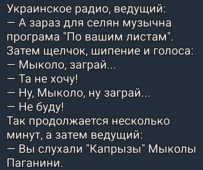 Украинское радио, ведущий:
- А зараз для селян музыкальная программа 'По вашим листам'.
Затем щёлчок, шипение и голоса:
- Миколо, сыграй...
- Та не хочу!
- Ну, Миколо, ну сыграй...
- Не буду!
Так продолжается несколько минут, а затем ведущий:
- Вы слушали 'Капризы' Миколы Паганини.