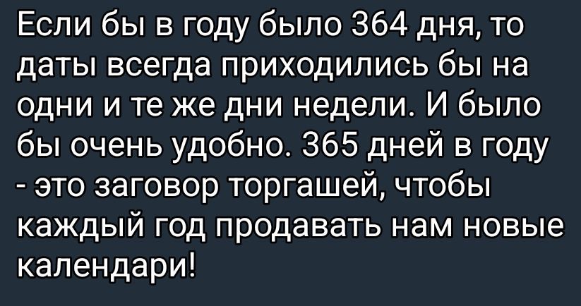 Если бы в году было 364 дня, то даты всегда приходились бы на одни и те же дни недели. И было бы очень удобно. 365 дней в году - это заговор торговцев, чтобы каждый год продавать нам новые календари!