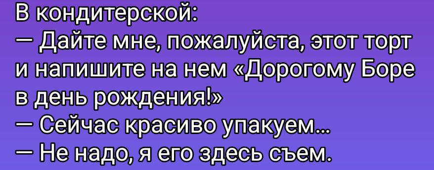 В кондитерской: — Дайте мне, пожалуйста, этот торт и напишите на нем «Дорогому Боре в день рождения!» — Сейчас красиво упакуем... — Не надо, я его здесь съем.