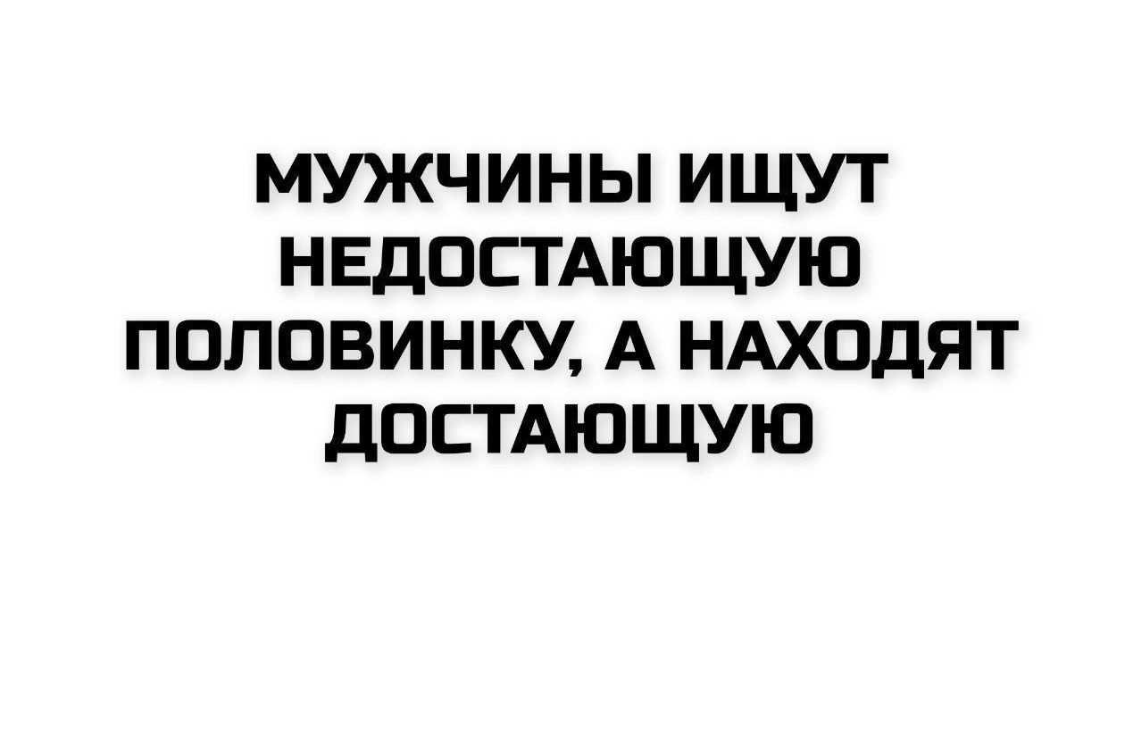 МУЖЧИНЫ ИЩУТ НЕДОСТАЮЩУЮ ПОЛОВИНКУ, А НАХОДЯТ ДОСТАЮЩУЮ