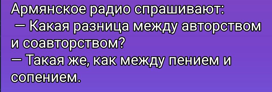 Армянское радио спрашивают: — Какая разница между авторством и соавторством? — Такая же, как между пением и сопением.