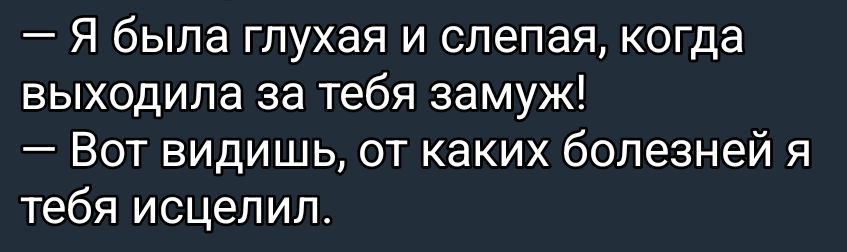 — я была глухая и слепая, когда выходила за тебя замуж!\n— Вот видишь, от каких болезней я тебя исцелил.