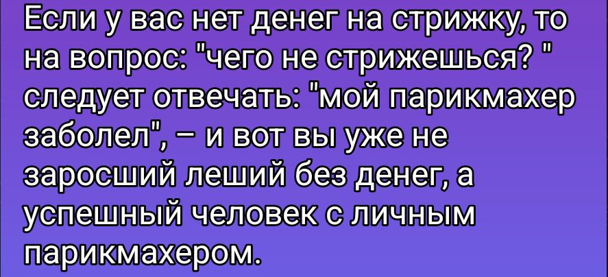 Если у вас нет денег на стрижку, то на вопрос: «чего не стрижешься?» следует отвечать: «мой парикмахер заболел», — и вот вы уже не заросший леший без денег, а успешный человек с личным парикмахером.