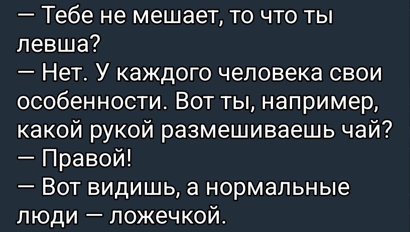 — Тебе не мешает, то что ты левша?
— Нет. У каждого человека свои особенности. Вот ты, например, какой рукой размешиваешь чай?
— Правой!
— Вот видишь, а нормальные люди — ложечкой.