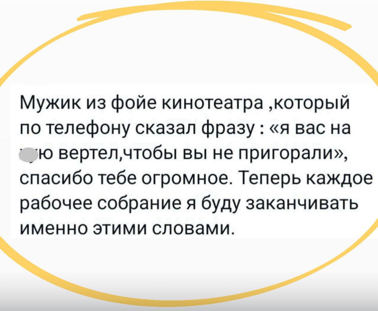 Мужик из фойе кинотеатра, который по телефону сказал фразу: «я вас на вертел, чтобы вы не приограли», спасибо тебе огромное. Теперь каждое рабочее собрание я буду заканчивать именно этими словами.