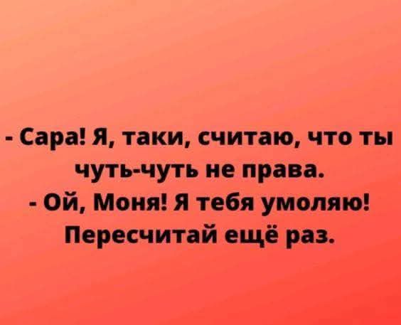 - Сара! Я, таки, считаю, что ты чуть-чуть не права. - Ой, Мония! Я тебя умоляю! Пересчитай ещё раз.