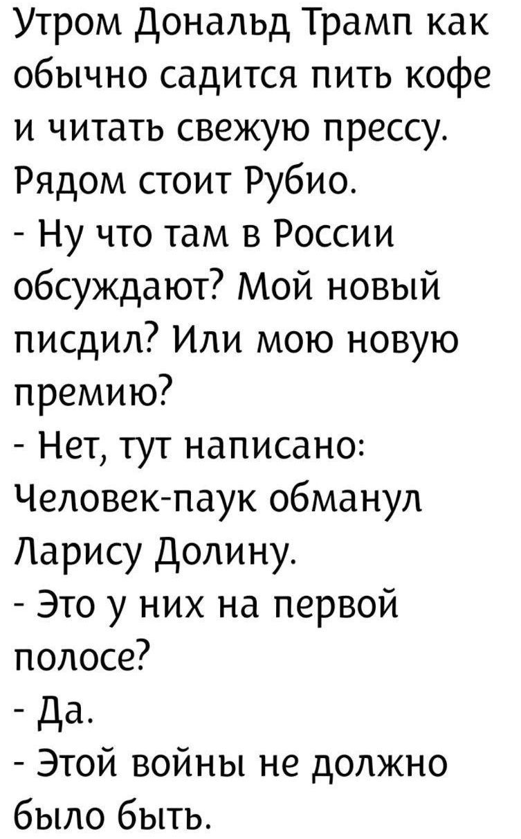 Утром Дональд Трамп как обычно садится пить кофе и читать свежую прессу. Рядом стоит Рубио. - Ну что там в России обсуждают? Мой новый пидсил? Или мою новую премию? - Нет, тут написано: Человек-паук обманул Ларису Долину. - Это у них на первой полосе? - Да. - Этой войны не должно было быть.