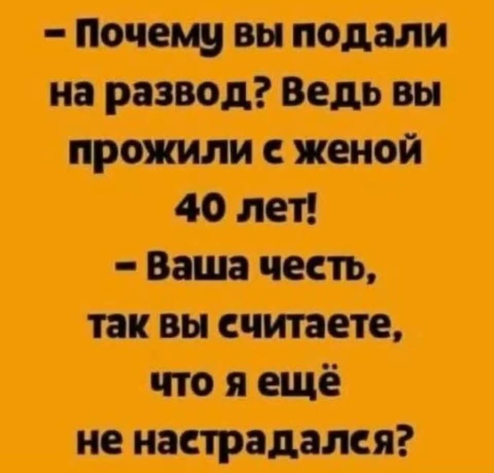 - Почему вы подали на развод? Ведь вы прожили с женой 40 лет! - Ваша честь, так вы считаете, что я ещё не настрадался?