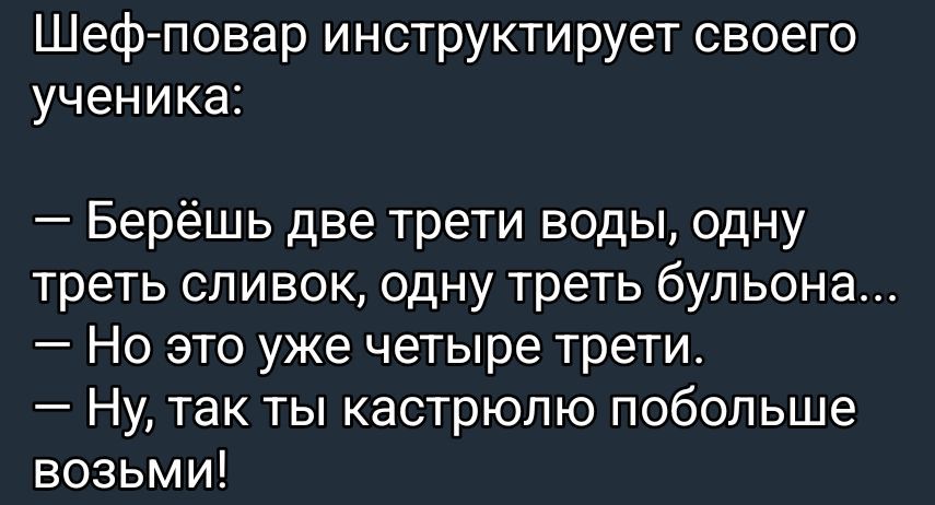 Шеф-повар инструктирует своего ученика: — Берёшь две трети воды, одну треть сливок, одну треть бульона... — Но это уже четыре трети. — Ну, так ты кастрюлю побольше возьми!