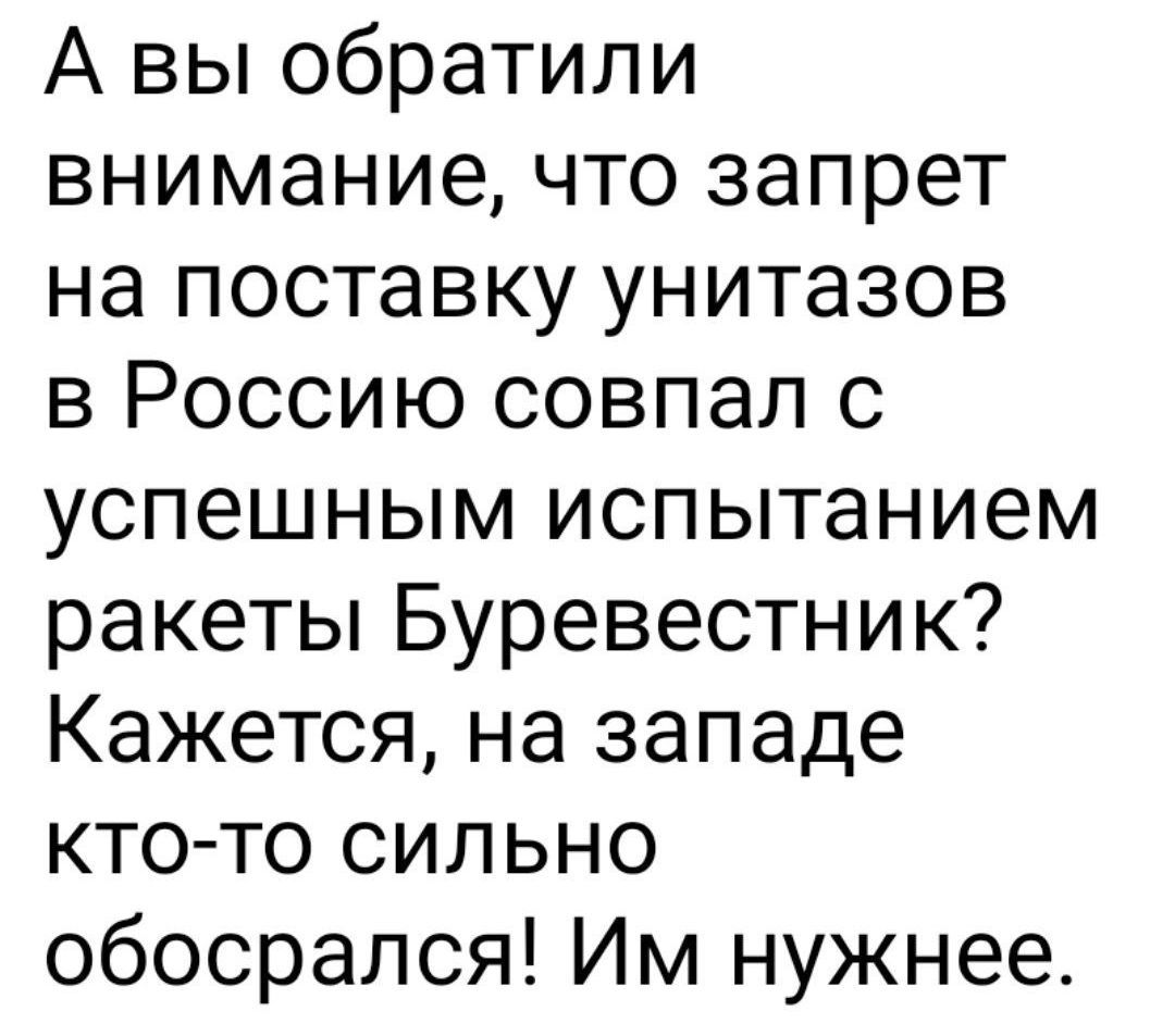 А вы обратили внимание, что запрет на поставку унитазов в Россию совпал с успешным испытанием ракеты Буревестник? Кажется, на западе кто-то сильно обосрался! Им нужнее.