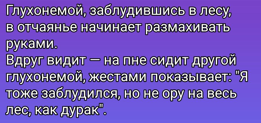 Глухонемой, заблудившись в лесу, в отчаянье начинает размахивать руками. Вдруг видит – на пне сидит другой глухонемой, жестами показывает: 