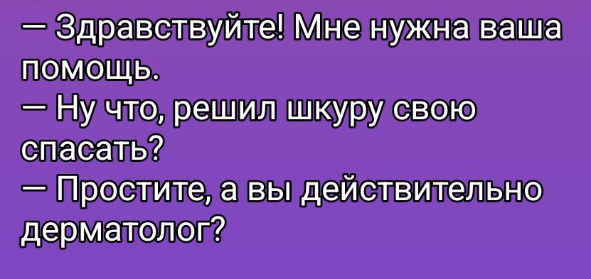 — Здравствуйте! Мне нужна ваша помощь. 
— Ну что, решил шкуру свою спасти? 
— Простите, а вы действительно дерматолог?